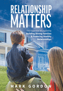 Relationship Matters: The Essential Guide to Building Strong Families & Fostering Healthy Relationships