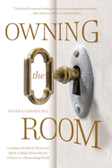 Owning the Room: Leading with Mind, Heart and Spirit to Make Extraordinary Choices in a Demanding World