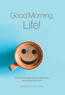 Good Morning, Life!: One Woman Waking Up to Happiness, One Moment at a Time