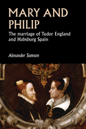 Mary and Philip: The marriage of Tudor England and Habsburg Spain (Studies in Early Modern European History)