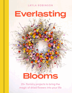Everlasting Blooms: 30 floristry projects to bring the magic of dried flowers into your home