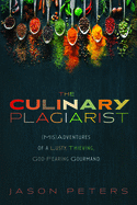 The Culinary Plagiarist: (Mis)Adventures of a Lusty, Thieving, God-Fearing Gourmand