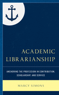 Academic Librarianship: Anchoring the Profession in Contribution, Scholarship, and Service (Beta Phi Mu Scholars Series)