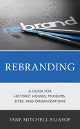 Rebranding: A Guide for Historic Houses, Museums, Sites, and Organizations (American Association for State and Local History)