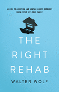 The Right Rehab: A Guide to Addiction and Mental Illness Recovery When Crisis Hits Your Family