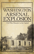 The Washington Arsenal Explosion: : Civil War Disaster in the Capital