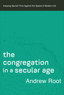 The Congregation in a Secular Age: Keeping Sacred Time Against the Speed of Modern Life (Ministry in Secular Age)