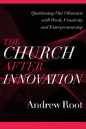 The Church after Innovation: Questioning Our Obsession with Work, Creativity, and Entrepreneurship (Ministry in a Secular Age)
