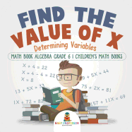 Find the Value of X : Determining Variables - Math Book Algebra Grade 6 | Children's Math Books