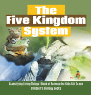 The Five Kingdom System - Classifying Living Things - Book of Science for Kids 5th Grade - Children's Biology Books