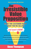 The Irresistible Value Proposition: Make the Customer Want What You're Selling and Want It Now