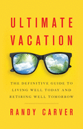 Ultimate Vacation: The Definitive Guide to Living Well Today and Retiring Well Tomorrow
