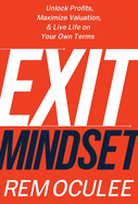 Exit Mindset: Unlock Profits, Maximize Valuation, and Live Life on Your Own Terms