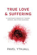 True Love and Suffering: A Caretaker's Memoir of Trauma, Despair, and Other Blessings
