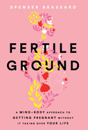 Fertile Ground: A Mind-Body Approach to Getting Pregnant without It Taking over Your Life