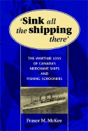Sink All the Shipping There: The Wartime Loss of Canada's Merchant Ships and Fishing Schooners