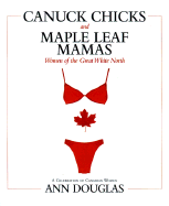 Canuck Chicks and Maple Leaf Mamas: Women of the Great White North--A Celebration of Canadian Women