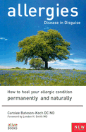 Allergies: Disease in Disguise : How to Heal Your Allergic Condition Permanently and Naturally