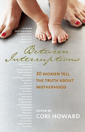 Between Interruptions: Thirty Women Tell the Truth About Motherhood