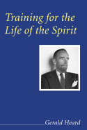 Training for the Life of the Spirit (Gerald Heard Reprint)