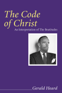 The Code of Christ: An Interpretation of the Beatitudes (Gerald Heard Reprint)