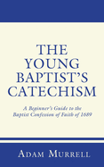 The Young Baptist's Catechism: A Beginner's Guide to the Baptist Confession of Faith of 1689