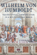 Wilhelm von Humboldt and Transcultural Communication in a Multicultural World: Translating Humanity (Studies in German Literature Linguistics and Culture, 230)