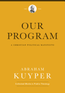 Our Program: A Christian Political Manifesto (Abraham Kuyper Collected Works in Public Theology)