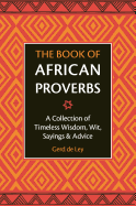 The Book of African Proverbs: A Collection of Timeless Wisdom, Wit, Sayings & Advice