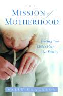 The Mission of Motherhood: Touching Your Child's Heart for Eternity