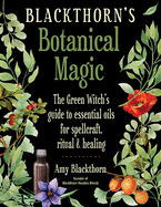 Blackthorn's Botanical Magic: The Green Witch├óΓé¼Γäós Guide to Essential Oils for Spellcraft, Ritual & Healing