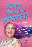 Body Positive Power: Because Life Is Already Happening and You Don't Need Flat Abs to Live It
