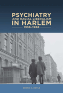 Psychiatry and Racial Liberalism in Harlem, 1936-1968 (Rochester Studies in Medical History, 36)