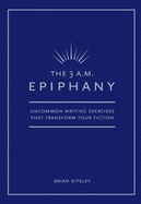 The 3 A.M. Epiphany: Uncommon Writing Exercises that Transform Your Fiction