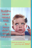 Buddha Never Raised Kids & Jesus Didn't Drive Carpool: Seven Principles for Parenting with Soul