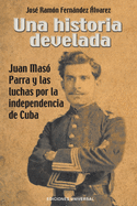 Una Historia Develada. Juan Mas├â┬│ Parra Y Las Luchas Por La Independencia de Cuba (Spanish Edition)