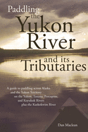 Paddling the Yukon River and its Tributaries: A guide to paddling across Alaska and the Yukon Territory on the Yukon, Tanana, Porcupine, and Koyukuk Rivers Plus the Kuskokwim River