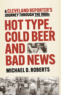 Hot Type, Cold Beer and Bad News: A Cleveland Reporter├óΓé¼Γäós Journey Through the 1960s