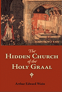The Hidden Church of the Holy Graal: Its Legends and Symbolism Considered in their Affinity with Certain Mysteries of Initiation and other Traces of a Secret Tradition in Christian Times