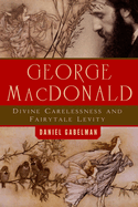 George MacDonald: Divine Carelessness and Fairytale Levity (The Making of the Christian Imagination)