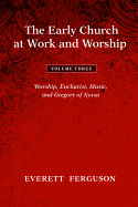 The Early Church at Work and Worship - Volume 3: Worship, Eucharist, Music, and Gregory of Nyssa
