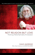 Not Religion but Love: Practicing a Radical Spirituality of Compassion (Dave Andrews Legacy)