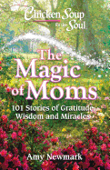 Chicken Soup for the Soul: The Magic of Moms: 101 Stories of Gratitude, Wisdom and Miracles