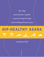 Hip-Healthy Asana: The Yoga Practitioner's Guide to Protecting the Hips and Avoiding Si Joint Pain