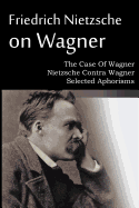 'Friedrich Nietzsche on Wagner - The Case Of Wagner, Nietzsche Contra Wagner, Selected Aphorisms'