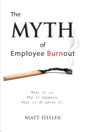 The Myth of Employee Burnout, What It Is. Why It Happens. What to Do about It.