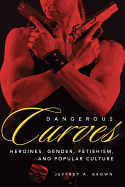 Dangerous Curves: Action Heroines, Gender, Fetishism, And Popular Culture