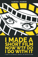 'I Made A Short Film Now WTF Do I Do With It: A Guide to Film Festivals, Promotion, and Surviving the Ride'