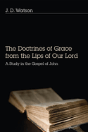 The Doctrines of Grace from the Lips of Our Lord: A Study in the Gospel of John
