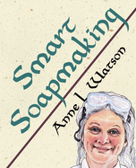 'Smart Soapmaking: The Simple Guide to Making Soap Quickly, Safely, and Reliably, or How to Make Soap That's Perfect for You, Your Family'